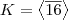 K=\left \langle \overline{16} \right \rangle K=\left \langle \overline{16} \right \rangle