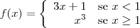 \begin{equation*}
f(x) = \left\{
\begin{array}{rl}
3x + 1 & \text{se } x < 1\\
x^3 & \text{se } x\geq 1\\
\end{array} \right.
\end{equation*}