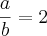 \frac{a}{b}=2 \frac{a}{b}=2