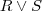 R \vee S R \vee S