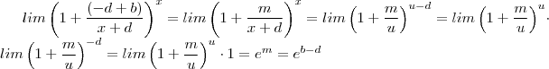 lim\left(1 +\frac{ (- d + b) }{x + d }} \right)^x = lim\left(1 +\frac{m }{x + d }} \right)^x = lim\left(1 +\frac{m }{u }} \right)^{u -d} = lim\left(1 +\frac{m }{u }} \right)^{u} \cdot lim\left(1 +\frac{m }{u }} \right)^{-d} =lim\left(1 +\frac{m }{u }} \right)^{u} \cdot 1 = e^m = e^{b-d} lim\left(1 +\frac{ (- d + b) }{x + d }} \right)^x = lim\left(1 +\frac{m }{x + d }} \right)^x = lim\left(1 +\frac{m }{u }} \right)^{u -d} = lim\left(1 +\frac{m }{u }} \right)^{u} \cdot lim\left(1 +\frac{m }{u }} \right)^{-d} =lim\left(1 +\frac{m }{u }} \right)^{u} \cdot 1 = e^m = e^{b-d}