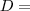 D = D =