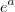 e^a