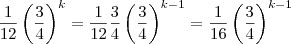 \frac{1}{12} \left ( \frac{3}{4} \right )^k = \frac{1}{12}\frac{3}{4}\left ( \frac{3}{4} \right )^{k-1}=\frac{1}{16}\left ( \frac{3}{4} \right )^{k-1} \frac{1}{12} \left ( \frac{3}{4} \right )^k = \frac{1}{12}\frac{3}{4}\left ( \frac{3}{4} \right )^{k-1}=\frac{1}{16}\left ( \frac{3}{4} \right )^{k-1}
