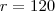 r = 120