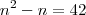 n^2 - n = 42 n^2 - n = 42