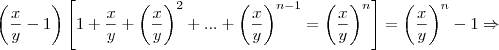 \left(\frac{x}{y}-1 \right)\left[1+\frac{x}{y}+{\left(\frac{x}{y} \right)}^{2}+...+{\left(\frac{x}{y} \right)}^{n-1}={\left(\frac{x}{y} \right)}^{n} \right]={\left(\frac{x}{y} 
\right)}^{n}-1\Rightarrow