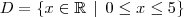 D = \{x\in\mathbb{R} \,\mid\, 0\leq x \leq 5\}