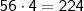 \mathsf{56 \cdot 4 = 224}