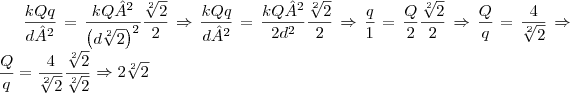 \frac{kQq}{d²} = \frac{kQ²}{{\left(d \sqrt[2]{2} \right)}^{2}} \frac{\sqrt[2]{2}}{2} \Rightarrow \frac{kQq}{d²} = \frac{kQ²}{2{d}^{2}} \frac{\sqrt[2]{2}}{2} \Rightarrow \frac{q}{1} = \frac{Q}{2} \frac{\sqrt[2]{2}}{2} \Rightarrow \frac{Q}{q} = \frac{4}{\sqrt[2]{2}} \Rightarrow \frac{Q}{q} = \frac{4}{\sqrt[2]{2}} \frac{\sqrt[2]{2}}{\sqrt[2]{2}} \Rightarrow 2\sqrt[2]{2}