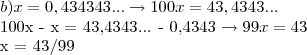 b) x = 0,434343... \to 100x= 43,4343... 


100x - x = 43,4343... - 0,4343 \to 99x= 43


x = 43/99