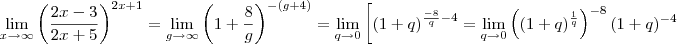 \lim_{x\to \infty}\left(\frac{2x-3}{2x+5}\right)^{2x+1} = \lim_{g\to \infty}\left(1+\frac{8}{g}\right)^{-(g +4)} = \lim_{q\to 0} \left[(1+q)^{\frac{-8}{q} -4} = \lim_{q\to 0} \left((1+q)^{\frac{1}{q}} \right)^{-8} (1+q)^{-4} \lim_{x\to \infty}\left(\frac{2x-3}{2x+5}\right)^{2x+1} = \lim_{g\to \infty}\left(1+\frac{8}{g}\right)^{-(g +4)} = \lim_{q\to 0} \left[(1+q)^{\frac{-8}{q} -4} = \lim_{q\to 0} \left((1+q)^{\frac{1}{q}} \right)^{-8} (1+q)^{-4}