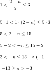 \\ 1 < \frac{2 - n}{5} \leq 3 \\\\\\ 5 \cdot 1 < 1 \cdot (2 - n) \leq 5 \cdot 3 \\\\ 5 < 2 - n \leq 15 \\\\ 5 - 2 < - n \leq 15 - 2 \\\\ 3 < - n \leq 13 \:\:\: \times (- 1 \\\\ \boxed{- 13 \geq n > - 3} \\ 1 < \frac{2 - n}{5} \leq 3 \\\\\\ 5 \cdot 1 < 1 \cdot (2 - n) \leq 5 \cdot 3 \\\\ 5 < 2 - n \leq 15 \\\\ 5 - 2 < - n \leq 15 - 2 \\\\ 3 < - n \leq 13 \:\:\: \times (- 1 \\\\ \boxed{- 13 \geq n > - 3}