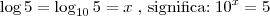 \log 5 = \log_{10} 5 = x \; \mbox{, significa:}\; 10^x = 5
