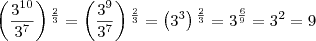 \left(\frac{{3}^{10}}{{3}^{7}} \right){}^{\frac{2}{3}}=\left(\frac{{3}^{9}}{{3}^{7}} \right){}^{\frac{2}{3}}=\left({3}^{3} \right){}^{\frac{2}{3}}={3}^{\frac{6}{9}}={3}^{2}=9 \left(\frac{{3}^{10}}{{3}^{7}} \right){}^{\frac{2}{3}}=\left(\frac{{3}^{9}}{{3}^{7}} \right){}^{\frac{2}{3}}=\left({3}^{3} \right){}^{\frac{2}{3}}={3}^{\frac{6}{9}}={3}^{2}=9