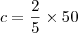 c = \frac{2}{5} \times 50