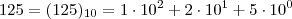 125 = (125)_{10} = 1 \cdot 10^2 + 2 \cdot 10^1 + 5\cdot 10^0 125 = (125)_{10} = 1 \cdot 10^2 + 2 \cdot 10^1 + 5\cdot 10^0