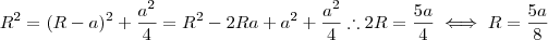R^2 = (R-a)^2 + \frac{a^2}{4} = R^2 -2Ra + a^2 + \frac{a^2}{4} \therefore 2R = \frac{5a}{4} \iff R = \frac{5a}{8} R^2 = (R-a)^2 + \frac{a^2}{4} = R^2 -2Ra + a^2 + \frac{a^2}{4} \therefore 2R = \frac{5a}{4} \iff R = \frac{5a}{8}