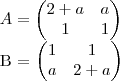 A= 
\begin{pmatrix}
   2+a & a  \\ 
   1 & 1 
\end{pmatrix}

B = 
\begin{pmatrix}
   1 & 1  \\ 
   a & 2 + a 
\end{pmatrix}