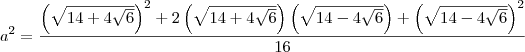 a^2 = \dfrac{\left(\sqrt{14 + 4\sqrt{6}}\right)^2 + 2\left(\sqrt{14 + 4\sqrt{6}}\right)\left(\sqrt{14 - 4\sqrt{6}}\right) + \left(\sqrt{14 - 4\sqrt{6}}\right)^2}{16} a^2 = \dfrac{\left(\sqrt{14 + 4\sqrt{6}}\right)^2 + 2\left(\sqrt{14 + 4\sqrt{6}}\right)\left(\sqrt{14 - 4\sqrt{6}}\right) + \left(\sqrt{14 - 4\sqrt{6}}\right)^2}{16}