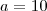 a = 10