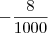 -\frac{8}{1000}