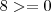 8 >= 0 8 >= 0