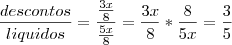 \frac{descontos}{liquidos}=\frac{\frac{3x}{8}}{\frac{5x}{8}}=\frac{3x}{8}*{\frac{8}{5x}=\frac{3}{5} \frac{descontos}{liquidos}=\frac{\frac{3x}{8}}{\frac{5x}{8}}=\frac{3x}{8}*{\frac{8}{5x}=\frac{3}{5}