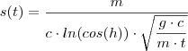 s(t) = \frac{m}{c\cdot ln(cos(h))\cdot \sqrt{\dfrac{g\cdot c}{m\cdot t}}} s(t) = \frac{m}{c\cdot ln(cos(h))\cdot \sqrt{\dfrac{g\cdot c}{m\cdot t}}}