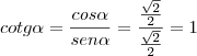 cotg\alpha = \frac{cos\alpha}{sen\alpha} = \frac{\frac{\sqrt{2}}{2}}{\frac{\sqrt{2}}{2}} = 1 cotg\alpha = \frac{cos\alpha}{sen\alpha} = \frac{\frac{\sqrt{2}}{2}}{\frac{\sqrt{2}}{2}} = 1