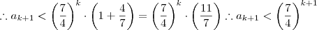\therefore a_{k+1} < \left( \frac{7}{4} \right)^k \cdot \left( 1 + \frac{4}{7} \right) = \left( \frac{7}{4} \right)^k \cdot \left( \frac{11}{7} \right) \therefore a_{k+1} < \left( \frac{7}{4} \right)^{k+1} \therefore a_{k+1} < \left( \frac{7}{4} \right)^k \cdot \left( 1 + \frac{4}{7} \right) = \left( \frac{7}{4} \right)^k \cdot \left( \frac{11}{7} \right) \therefore a_{k+1} < \left( \frac{7}{4} \right)^{k+1}