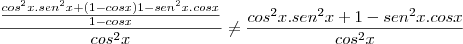 \frac{\frac{cos^2x.sen^2x + (1 - cosx)1 - sen^2x.cosx}{1 - cosx}}{cos^2x} \not= \frac{cos^2x.sen^2x + 1 - sen^2x.cosx}{cos^2x} \frac{\frac{cos^2x.sen^2x + (1 - cosx)1 - sen^2x.cosx}{1 - cosx}}{cos^2x} \not= \frac{cos^2x.sen^2x + 1 - sen^2x.cosx}{cos^2x}