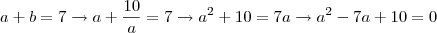 a+b =7 \rightarrow a + \frac{10}{a} = 7 \rightarrow a^2 +10 = 7a \rightarrow a^2 -7a +10 = 0 a+b =7 \rightarrow a + \frac{10}{a} = 7 \rightarrow a^2 +10 = 7a \rightarrow a^2 -7a +10 = 0