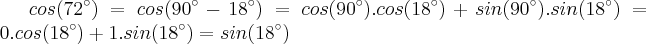 cos(72^{\circ}) = cos(90^{\circ} - 18^{\circ}) = cos(90^{\circ}).cos(18^{\circ})+sin(90^{\circ}).sin(18^{\circ}) = 0.cos(18^{\circ}) + 1.sin(18^{\circ}) = sin(18^{\circ}) cos(72^{\circ}) = cos(90^{\circ} - 18^{\circ}) = cos(90^{\circ}).cos(18^{\circ})+sin(90^{\circ}).sin(18^{\circ}) = 0.cos(18^{\circ}) + 1.sin(18^{\circ}) = sin(18^{\circ})