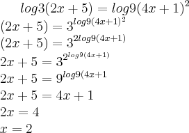 log3(2x+5)=log9(4x+1)^2\\
(2x+5)={3}^{log9(4x+1)^2}\\
(2x+5)={3}^{2log9(4x+1)}\\
2x+5={3}^{{2}^{log9(4x+1)}}\\
2x+5={9}^{log9(4x+1}\\
2x+5=4x+1\\
2x=4\\
x=2 log3(2x+5)=log9(4x+1)^2\\
(2x+5)={3}^{log9(4x+1)^2}\\
(2x+5)={3}^{2log9(4x+1)}\\
2x+5={3}^{{2}^{log9(4x+1)}}\\
2x+5={9}^{log9(4x+1}\\
2x+5=4x+1\\
2x=4\\
x=2