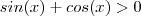 sin(x) + cos(x) > 0 sin(x) + cos(x) > 0