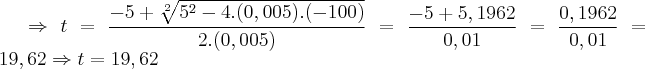 \Rightarrow t=\frac{-5+\sqrt[2]{{5}^{2}-4.(0,005).(-100)}}{2.(0,005)}= \frac{-5+5,1962}{0,01}= \frac{0,1962}{0,01}=19,62
\Rightarrow t=19,62
