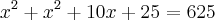 {x}^{2}+ {x}^{2}+10x+25=625 {x}^{2}+ {x}^{2}+10x+25=625