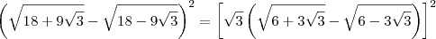 \left(\sqrt{18 + 9\sqrt{3}} - \sqrt{18 - 9\sqrt{3}}\right)^2 = \left[\sqrt{3}\left(\sqrt{6 + 3\sqrt{3}} - \sqrt{6 - 3\sqrt{3}}\right)\right]^2