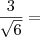 \frac{3}{\sqrt{6}} = \frac{3}{\sqrt{6}} =
