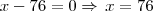 x - 76 = 0 \Rightarrow \, x = 76