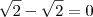 \sqrt{2} - \sqrt{2} = 0 \sqrt{2} - \sqrt{2} = 0