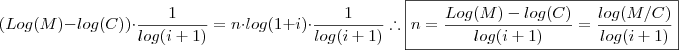 (Log(M) - log(C))\cdot \frac{1}{log(i+1) } = n \cdot log(1+i)\cdot \frac{1}{log(i+1) } \therefore \boxed{ n = \frac{Log(M) - log(C)}{log(i+1) } = \frac{log(M/C) } {log(i+1) } } (Log(M) - log(C))\cdot \frac{1}{log(i+1) } = n \cdot log(1+i)\cdot \frac{1}{log(i+1) } \therefore \boxed{ n = \frac{Log(M) - log(C)}{log(i+1) } = \frac{log(M/C) } {log(i+1) } }