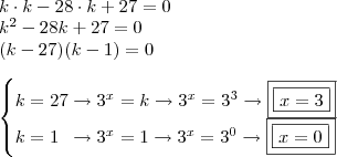 \\ k \cdot k - 28 \cdot k + 27 = 0 \\ k^2 - 28k + 27 = 0 \\ (k - 27)(k - 1) = 0 \\\\ \begin{cases} k = 27 \rightarrow 3^x = k \rightarrow 3^x = 3^3 \rightarrow \boxed{\boxed{x = 3}} \\ k = 1 \,\,\, \rightarrow 3^x = 1 \rightarrow 3^x = 3^0 \rightarrow \boxed{\boxed{x = 0}} \end{cases} \\ k \cdot k - 28 \cdot k + 27 = 0 \\ k^2 - 28k + 27 = 0 \\ (k - 27)(k - 1) = 0 \\\\ \begin{cases} k = 27 \rightarrow 3^x = k \rightarrow 3^x = 3^3 \rightarrow \boxed{\boxed{x = 3}} \\ k = 1 \,\,\, \rightarrow 3^x = 1 \rightarrow 3^x = 3^0 \rightarrow \boxed{\boxed{x = 0}} \end{cases}