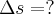 \Delta s = ? \Delta s = ?