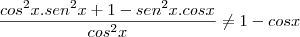 \frac{cos^2x.sen^2x + 1 - sen^2x.cosx}{cos^2x} \not= 1 - cosx \frac{cos^2x.sen^2x + 1 - sen^2x.cosx}{cos^2x} \not= 1 - cosx