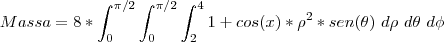 Massa=8*\int_{0}^{\pi/2}\int_{0}^{\pi/2}\int_{2}^{4} 1+cos(x)*{\rho}^{2}*sen(\theta)\ d\rho \ d\theta\ d\phi Massa=8*\int_{0}^{\pi/2}\int_{0}^{\pi/2}\int_{2}^{4} 1+cos(x)*{\rho}^{2}*sen(\theta)\ d\rho \ d\theta\ d\phi