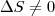 \Delta S \neq 0 \Delta S \neq 0