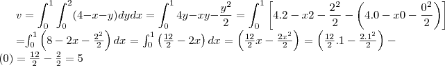 v=\int_{0}^{1}\int_{0}^{2}(4-x-y)dydx  = \int_{0}^{1} 4y-xy-\frac{y^2}{2}
=
\int_{0}^{1}\left[4.2 -x2-\frac{2^2}{2}-\left(4.0-x0-\frac{0^2}{2} \right)\right]



=\int_{0}^{1}\left(8-2x-\frac{2^2}{2} \right)dx= \int_{0}^{1}\left(\frac{12}{2}-2x \right)dx = \left(\frac{12}{2}x-\frac{2x^2}{2} \right)=\left(\frac{12}{2}.1-\frac{2.1^2}{2}\right)-\left(0 \right)=\frac{12}{2}-\frac{2}{2}=5