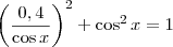 \left(\frac{0,4}{\cos x}\right)^2 + \cos^2 x = 1